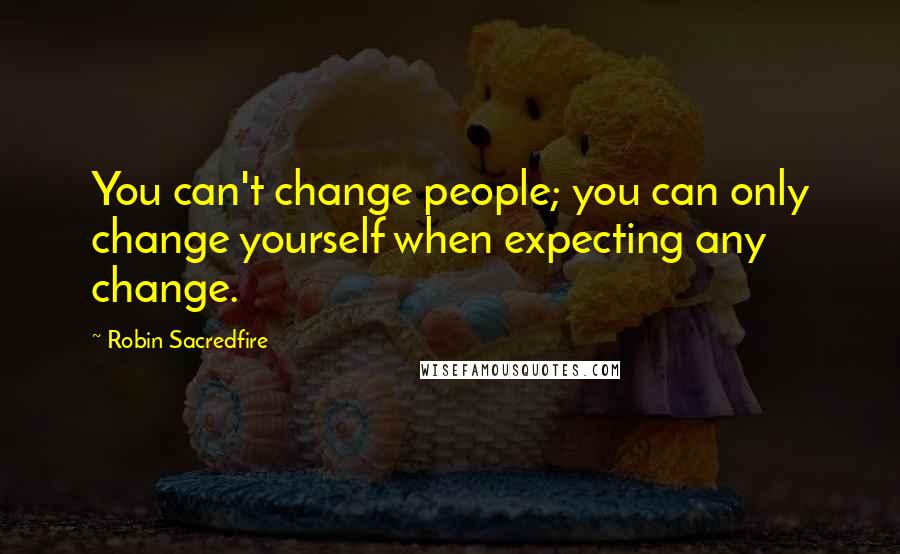 Robin Sacredfire Quotes: You can't change people; you can only change yourself when expecting any change.