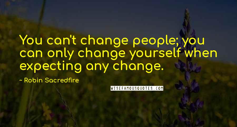 Robin Sacredfire Quotes: You can't change people; you can only change yourself when expecting any change.