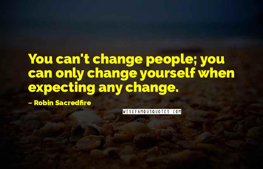 Robin Sacredfire Quotes: You can't change people; you can only change yourself when expecting any change.