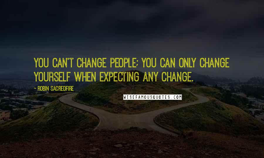 Robin Sacredfire Quotes: You can't change people; you can only change yourself when expecting any change.