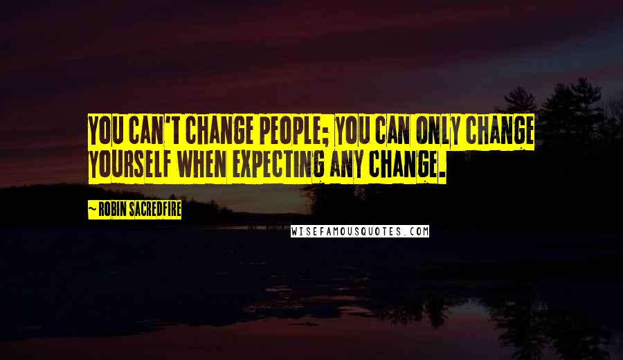 Robin Sacredfire Quotes: You can't change people; you can only change yourself when expecting any change.