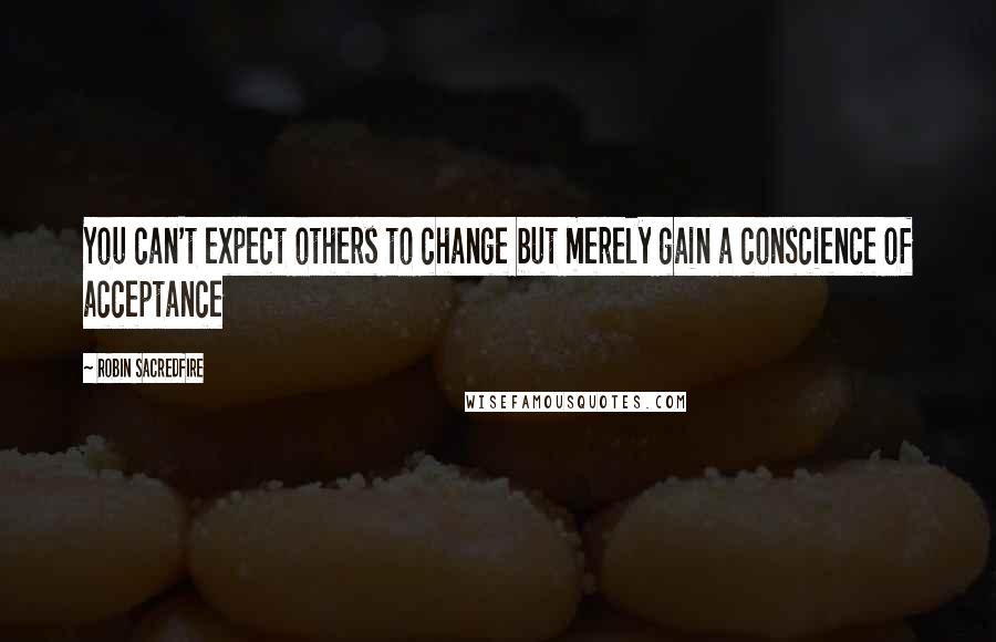Robin Sacredfire Quotes: You can't expect others to change but merely gain a conscience of acceptance