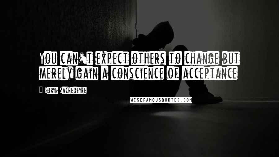 Robin Sacredfire Quotes: You can't expect others to change but merely gain a conscience of acceptance