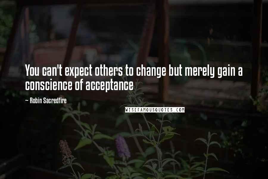 Robin Sacredfire Quotes: You can't expect others to change but merely gain a conscience of acceptance