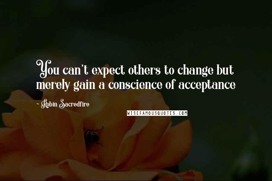 Robin Sacredfire Quotes: You can't expect others to change but merely gain a conscience of acceptance