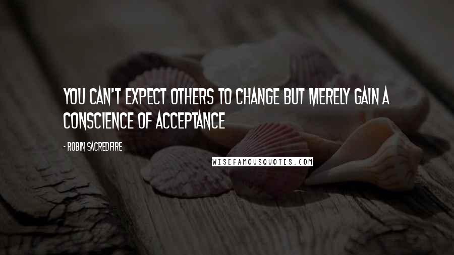 Robin Sacredfire Quotes: You can't expect others to change but merely gain a conscience of acceptance