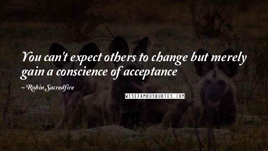 Robin Sacredfire Quotes: You can't expect others to change but merely gain a conscience of acceptance