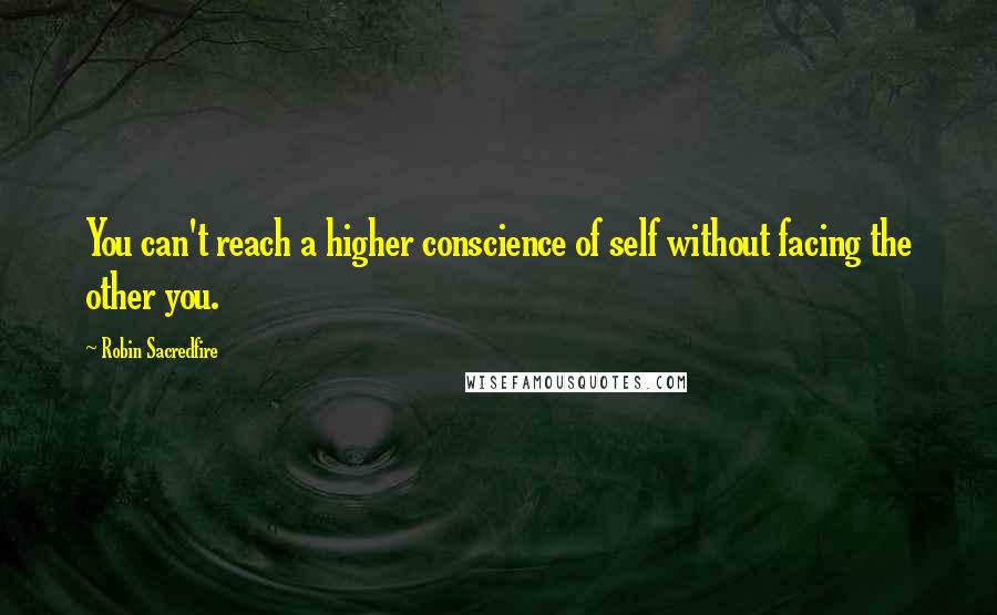 Robin Sacredfire Quotes: You can't reach a higher conscience of self without facing the other you.