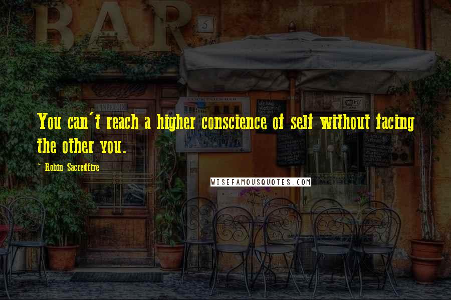 Robin Sacredfire Quotes: You can't reach a higher conscience of self without facing the other you.