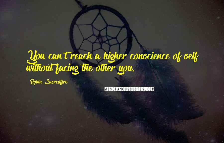 Robin Sacredfire Quotes: You can't reach a higher conscience of self without facing the other you.