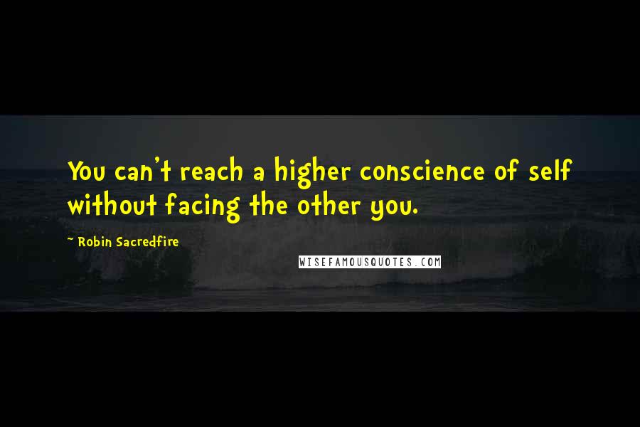 Robin Sacredfire Quotes: You can't reach a higher conscience of self without facing the other you.