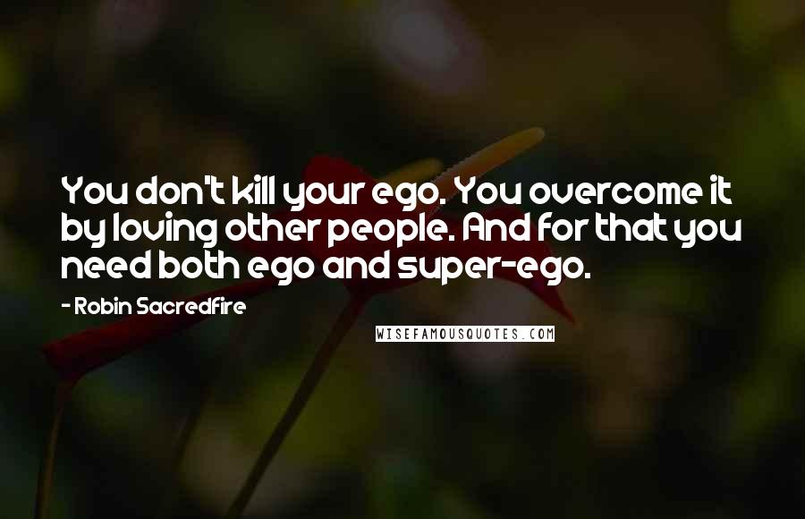 Robin Sacredfire Quotes: You don't kill your ego. You overcome it by loving other people. And for that you need both ego and super-ego.