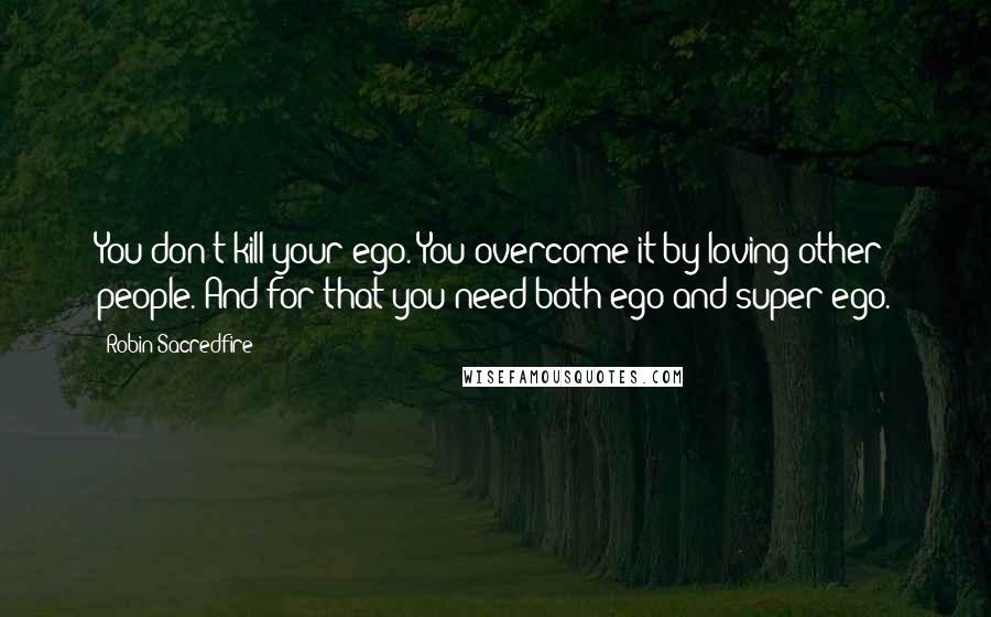 Robin Sacredfire Quotes: You don't kill your ego. You overcome it by loving other people. And for that you need both ego and super-ego.