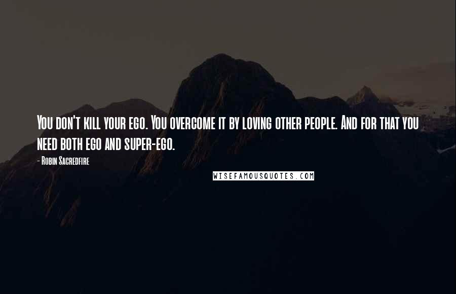 Robin Sacredfire Quotes: You don't kill your ego. You overcome it by loving other people. And for that you need both ego and super-ego.