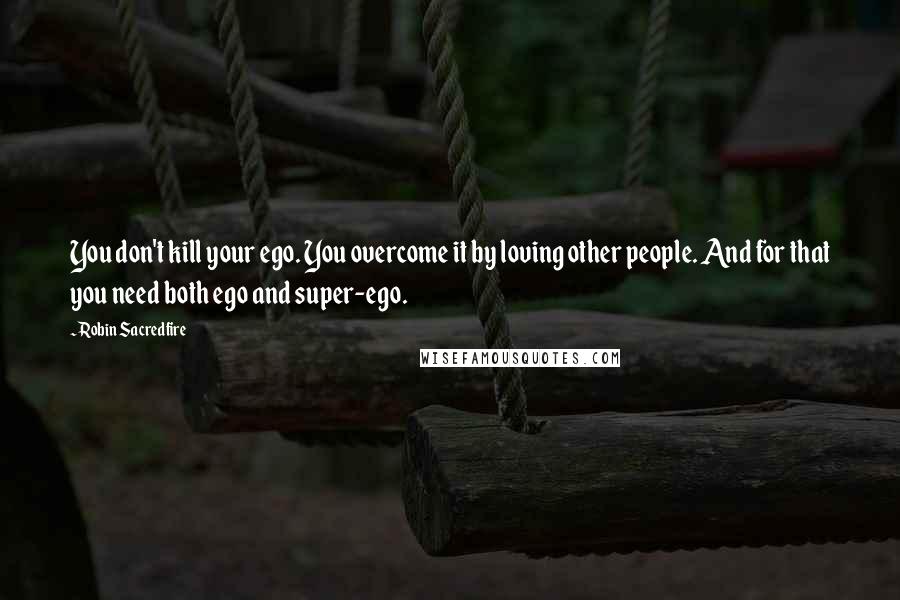 Robin Sacredfire Quotes: You don't kill your ego. You overcome it by loving other people. And for that you need both ego and super-ego.