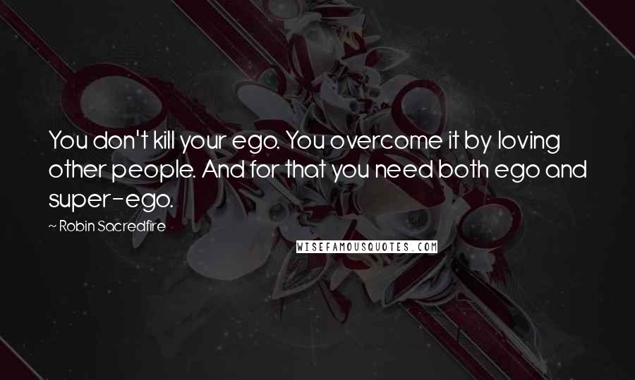 Robin Sacredfire Quotes: You don't kill your ego. You overcome it by loving other people. And for that you need both ego and super-ego.