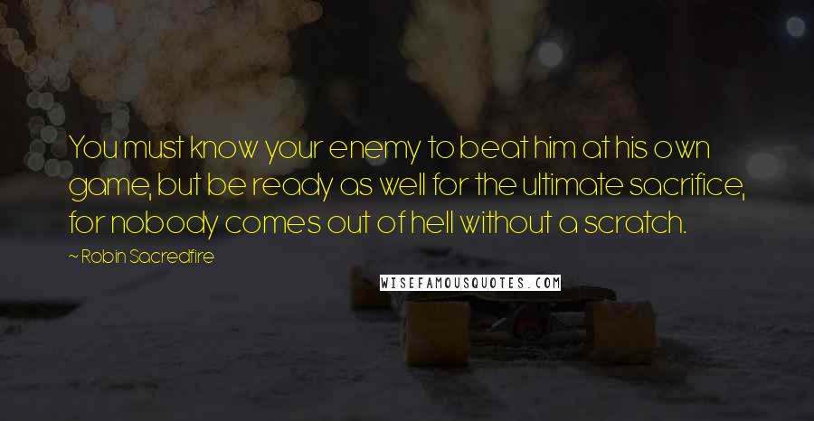 Robin Sacredfire Quotes: You must know your enemy to beat him at his own game, but be ready as well for the ultimate sacrifice, for nobody comes out of hell without a scratch.