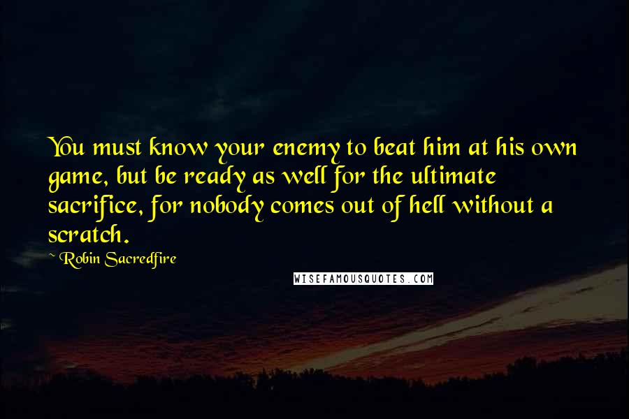 Robin Sacredfire Quotes: You must know your enemy to beat him at his own game, but be ready as well for the ultimate sacrifice, for nobody comes out of hell without a scratch.