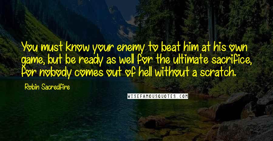 Robin Sacredfire Quotes: You must know your enemy to beat him at his own game, but be ready as well for the ultimate sacrifice, for nobody comes out of hell without a scratch.