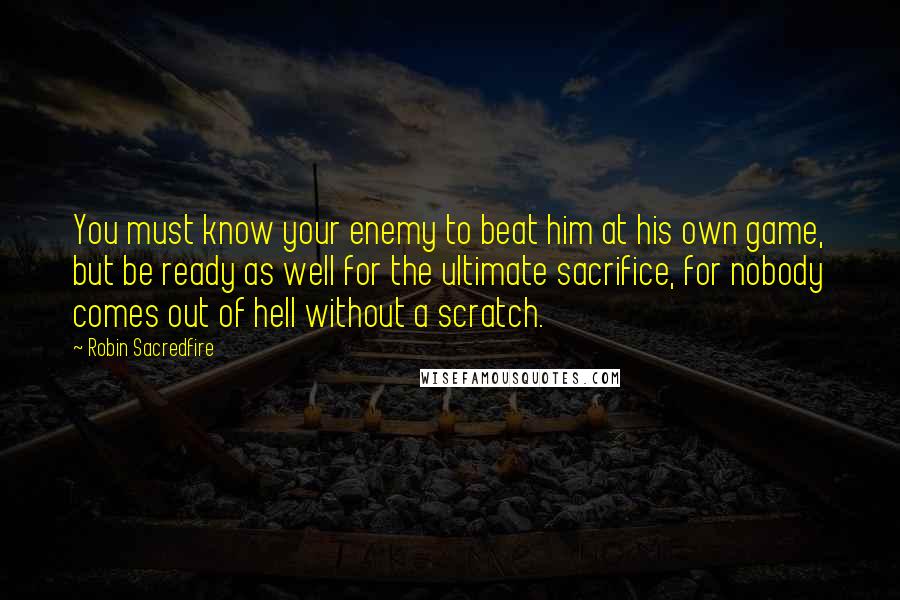 Robin Sacredfire Quotes: You must know your enemy to beat him at his own game, but be ready as well for the ultimate sacrifice, for nobody comes out of hell without a scratch.