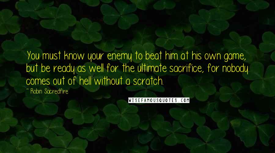 Robin Sacredfire Quotes: You must know your enemy to beat him at his own game, but be ready as well for the ultimate sacrifice, for nobody comes out of hell without a scratch.