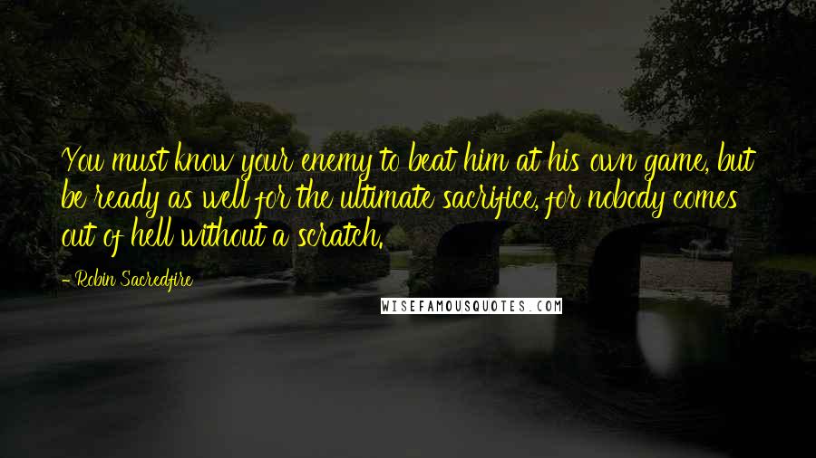 Robin Sacredfire Quotes: You must know your enemy to beat him at his own game, but be ready as well for the ultimate sacrifice, for nobody comes out of hell without a scratch.