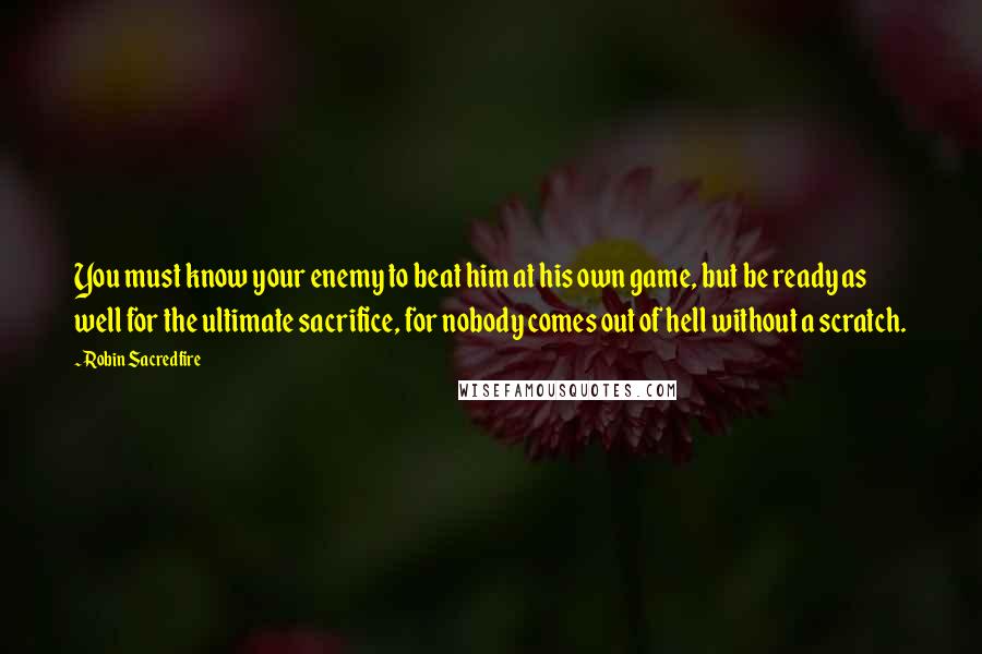 Robin Sacredfire Quotes: You must know your enemy to beat him at his own game, but be ready as well for the ultimate sacrifice, for nobody comes out of hell without a scratch.