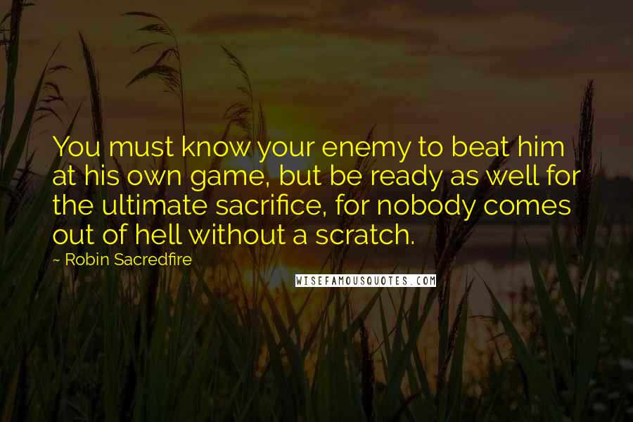 Robin Sacredfire Quotes: You must know your enemy to beat him at his own game, but be ready as well for the ultimate sacrifice, for nobody comes out of hell without a scratch.