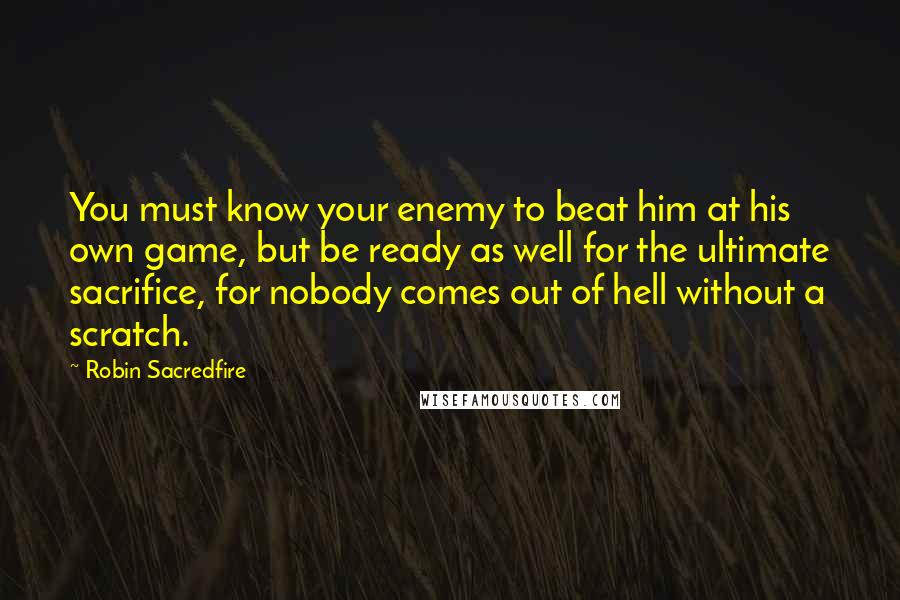 Robin Sacredfire Quotes: You must know your enemy to beat him at his own game, but be ready as well for the ultimate sacrifice, for nobody comes out of hell without a scratch.