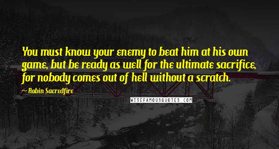 Robin Sacredfire Quotes: You must know your enemy to beat him at his own game, but be ready as well for the ultimate sacrifice, for nobody comes out of hell without a scratch.