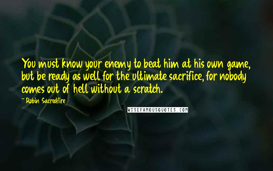 Robin Sacredfire Quotes: You must know your enemy to beat him at his own game, but be ready as well for the ultimate sacrifice, for nobody comes out of hell without a scratch.