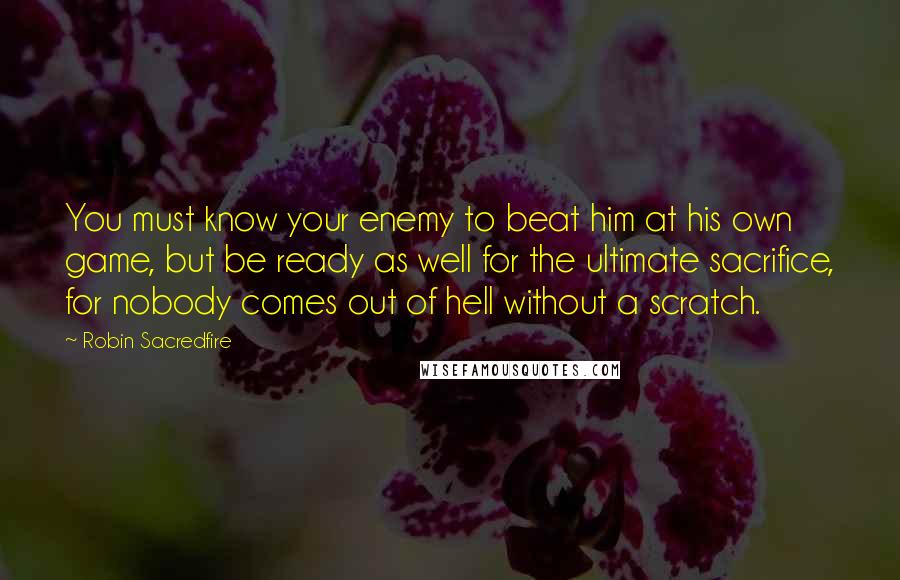 Robin Sacredfire Quotes: You must know your enemy to beat him at his own game, but be ready as well for the ultimate sacrifice, for nobody comes out of hell without a scratch.