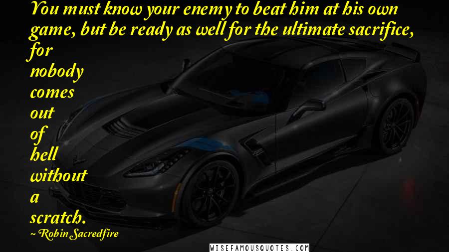 Robin Sacredfire Quotes: You must know your enemy to beat him at his own game, but be ready as well for the ultimate sacrifice, for nobody comes out of hell without a scratch.