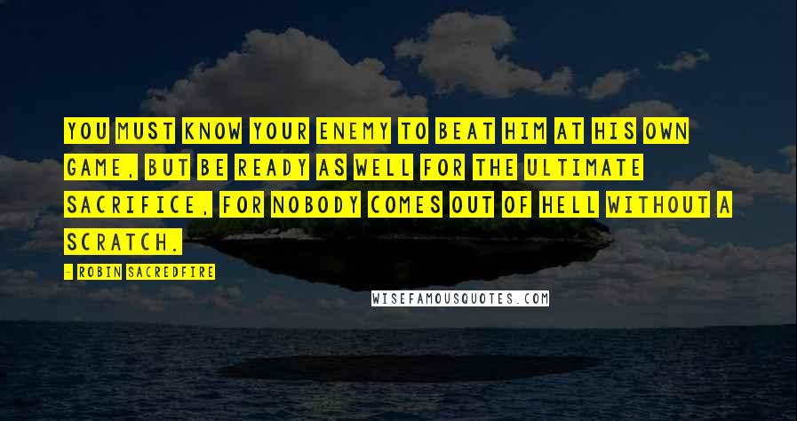 Robin Sacredfire Quotes: You must know your enemy to beat him at his own game, but be ready as well for the ultimate sacrifice, for nobody comes out of hell without a scratch.