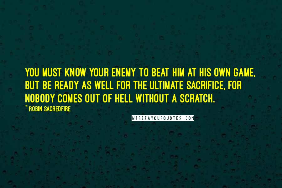 Robin Sacredfire Quotes: You must know your enemy to beat him at his own game, but be ready as well for the ultimate sacrifice, for nobody comes out of hell without a scratch.