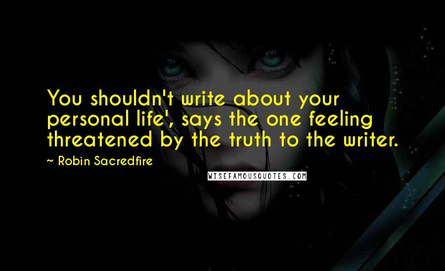 Robin Sacredfire Quotes: You shouldn't write about your personal life', says the one feeling threatened by the truth to the writer.