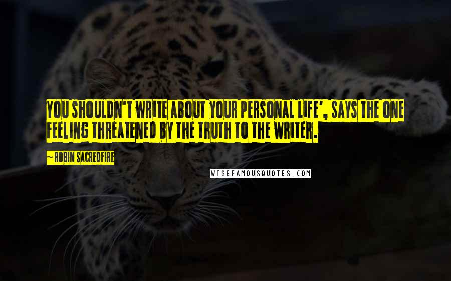 Robin Sacredfire Quotes: You shouldn't write about your personal life', says the one feeling threatened by the truth to the writer.