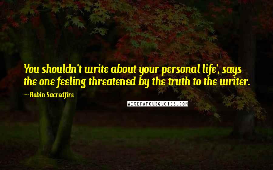 Robin Sacredfire Quotes: You shouldn't write about your personal life', says the one feeling threatened by the truth to the writer.