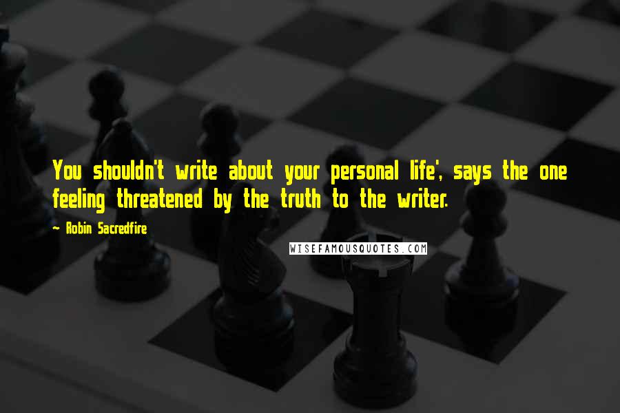 Robin Sacredfire Quotes: You shouldn't write about your personal life', says the one feeling threatened by the truth to the writer.