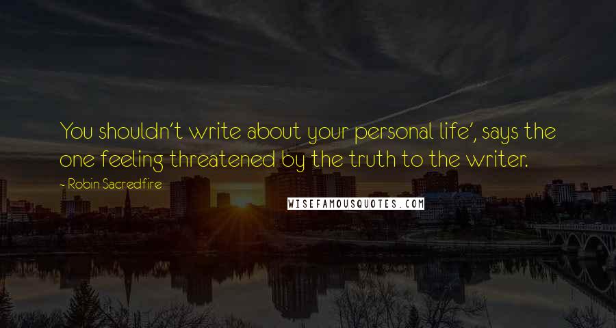 Robin Sacredfire Quotes: You shouldn't write about your personal life', says the one feeling threatened by the truth to the writer.
