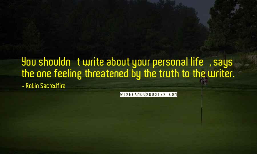 Robin Sacredfire Quotes: You shouldn't write about your personal life', says the one feeling threatened by the truth to the writer.