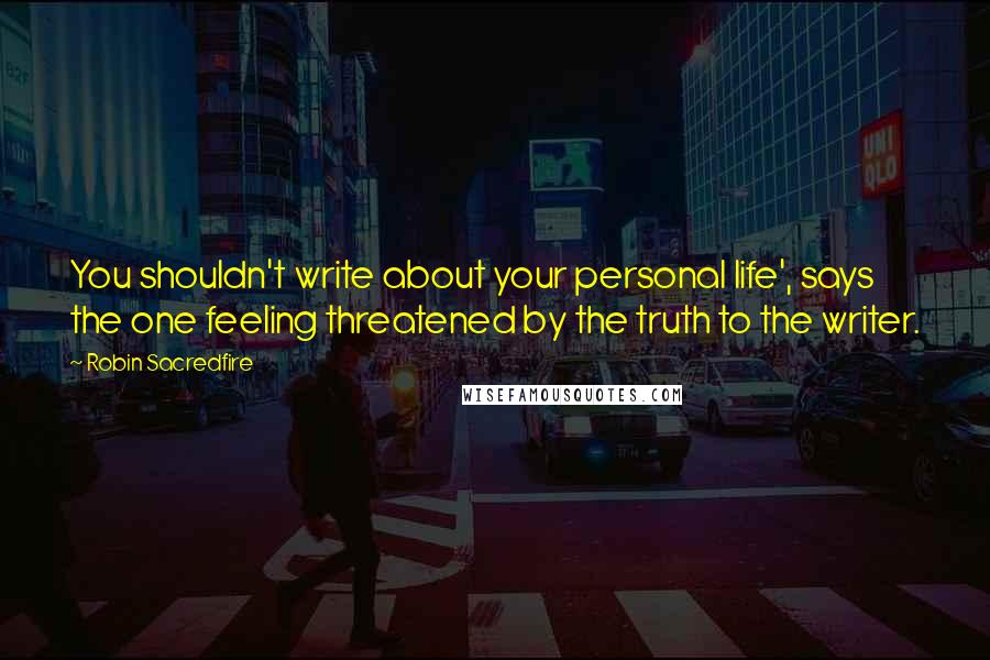 Robin Sacredfire Quotes: You shouldn't write about your personal life', says the one feeling threatened by the truth to the writer.