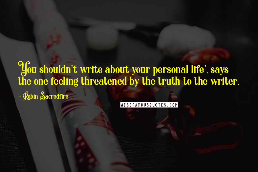 Robin Sacredfire Quotes: You shouldn't write about your personal life', says the one feeling threatened by the truth to the writer.