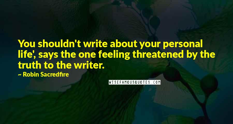 Robin Sacredfire Quotes: You shouldn't write about your personal life', says the one feeling threatened by the truth to the writer.