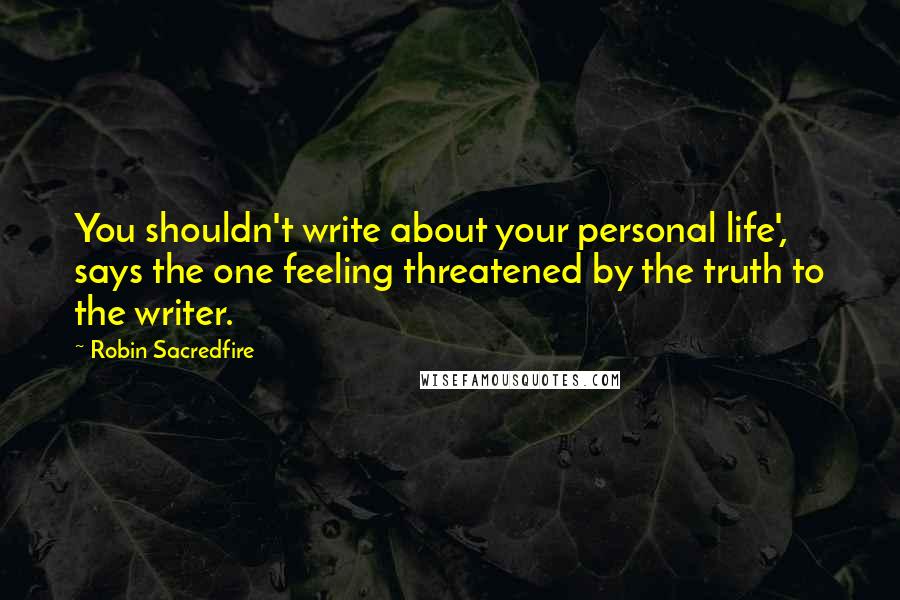Robin Sacredfire Quotes: You shouldn't write about your personal life', says the one feeling threatened by the truth to the writer.