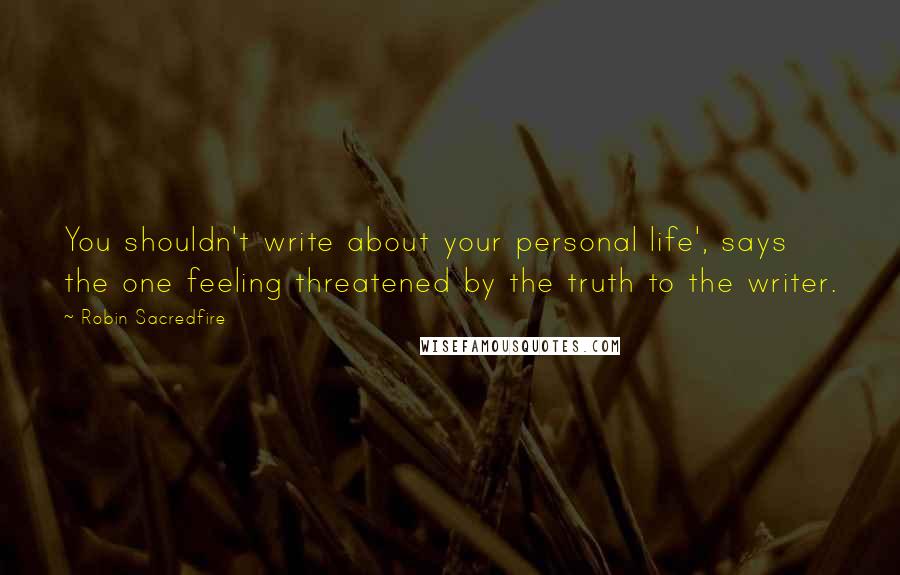 Robin Sacredfire Quotes: You shouldn't write about your personal life', says the one feeling threatened by the truth to the writer.