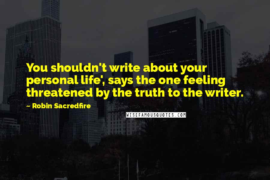 Robin Sacredfire Quotes: You shouldn't write about your personal life', says the one feeling threatened by the truth to the writer.