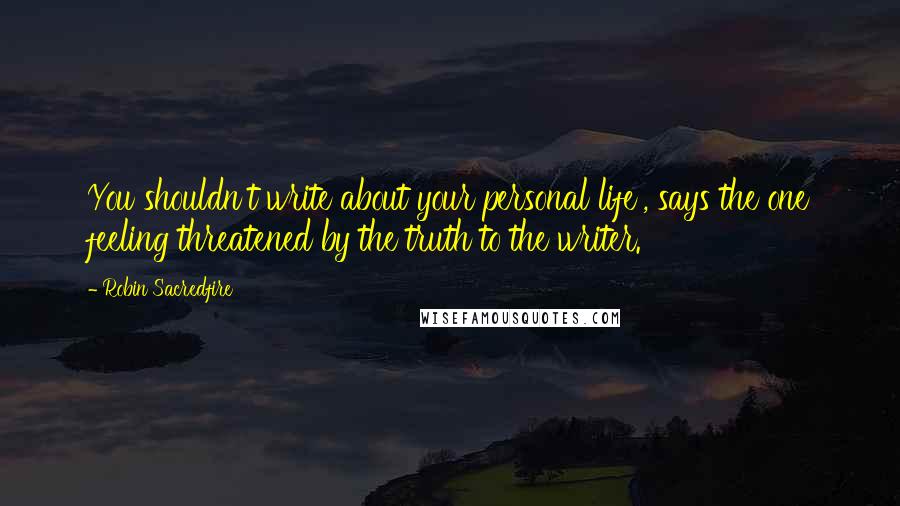 Robin Sacredfire Quotes: You shouldn't write about your personal life', says the one feeling threatened by the truth to the writer.