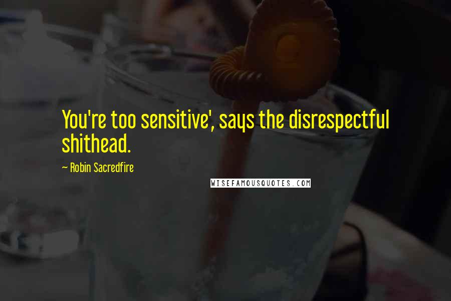 Robin Sacredfire Quotes: You're too sensitive', says the disrespectful shithead.