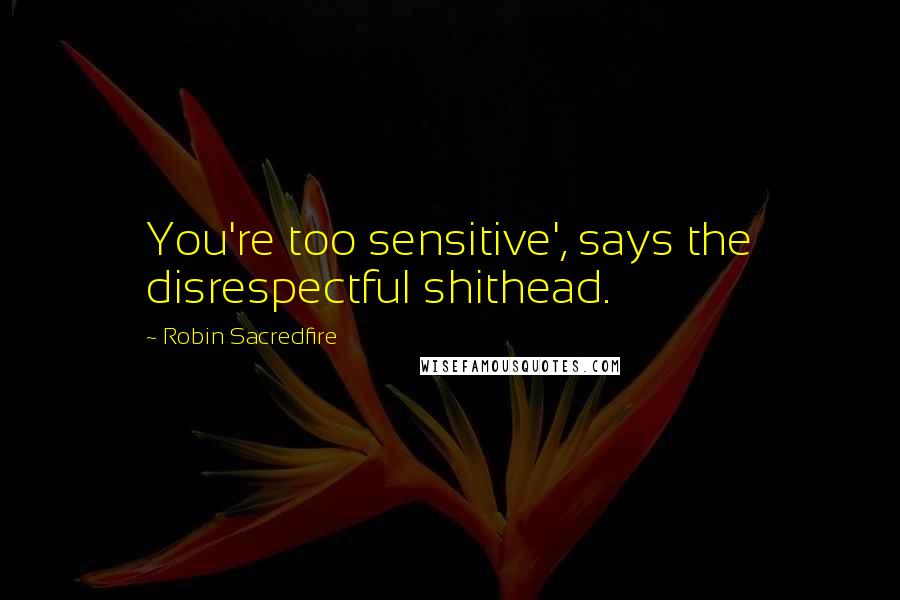 Robin Sacredfire Quotes: You're too sensitive', says the disrespectful shithead.